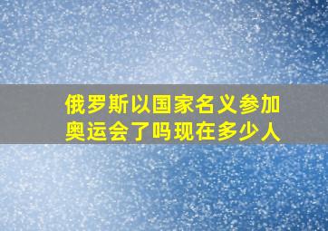 俄罗斯以国家名义参加奥运会了吗现在多少人