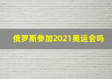 俄罗斯参加2021奥运会吗