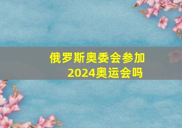 俄罗斯奥委会参加2024奥运会吗