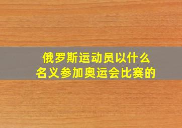 俄罗斯运动员以什么名义参加奥运会比赛的