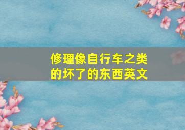 修理像自行车之类的坏了的东西英文