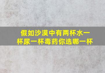 假如沙漠中有两杯水一杯尿一杯毒药你选哪一杯