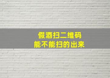 假酒扫二维码能不能扫的出来