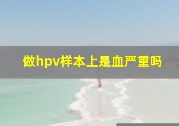 做hpv样本上是血严重吗