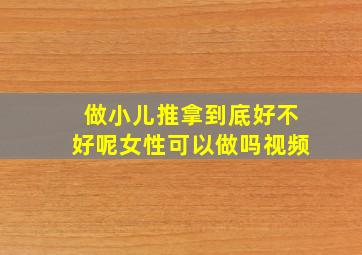 做小儿推拿到底好不好呢女性可以做吗视频