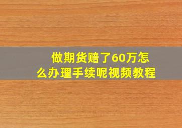 做期货赔了60万怎么办理手续呢视频教程