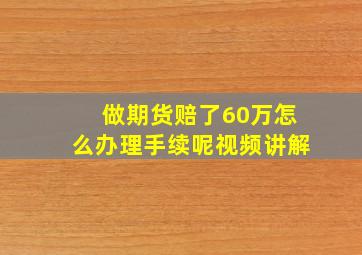 做期货赔了60万怎么办理手续呢视频讲解