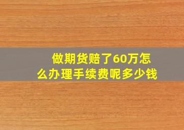 做期货赔了60万怎么办理手续费呢多少钱