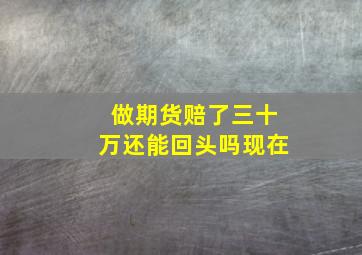 做期货赔了三十万还能回头吗现在