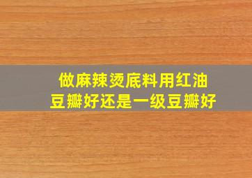 做麻辣烫底料用红油豆瓣好还是一级豆瓣好