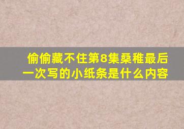 偷偷藏不住第8集桑稚最后一次写的小纸条是什么内容