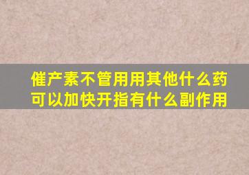 催产素不管用用其他什么药可以加快开指有什么副作用