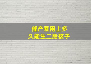 催产素用上多久能生二胎孩子