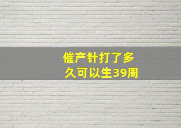 催产针打了多久可以生39周