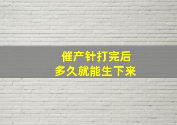 催产针打完后多久就能生下来