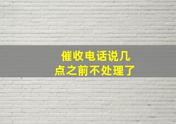 催收电话说几点之前不处理了