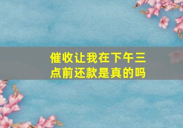 催收让我在下午三点前还款是真的吗