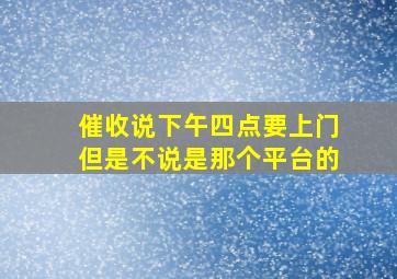 催收说下午四点要上门但是不说是那个平台的