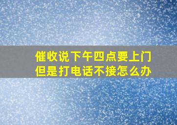 催收说下午四点要上门但是打电话不接怎么办