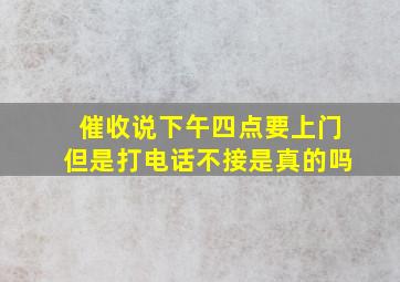 催收说下午四点要上门但是打电话不接是真的吗