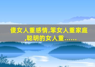 傻女人重感情,笨女人重家庭,聪明的女人重......