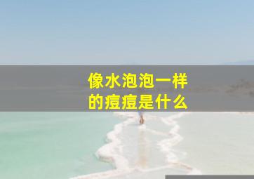 像水泡泡一样的痘痘是什么