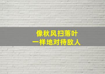 像秋风扫落叶一样地对待敌人