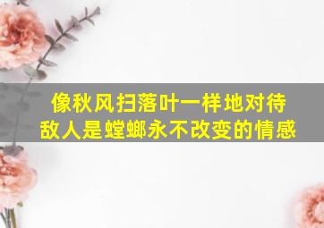 像秋风扫落叶一样地对待敌人是螳螂永不改变的情感