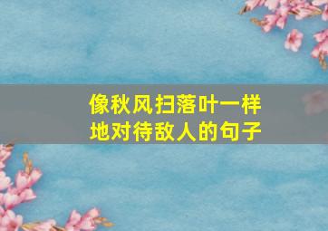 像秋风扫落叶一样地对待敌人的句子