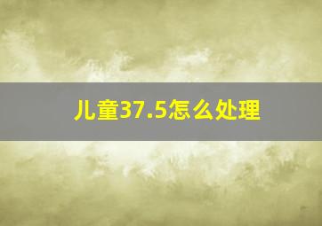 儿童37.5怎么处理