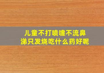 儿童不打喷嚏不流鼻涕只发烧吃什么药好呢