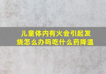 儿童体内有火会引起发烧怎么办吗吃什么药降温