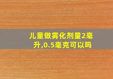 儿童做雾化剂量2毫升,0.5毫克可以吗