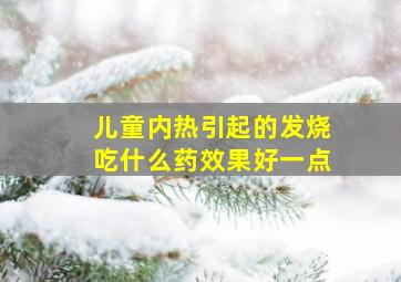 儿童内热引起的发烧吃什么药效果好一点