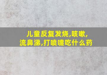 儿童反复发烧,咳嗽,流鼻涕,打喷嚏吃什么药