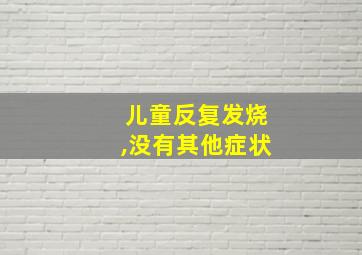 儿童反复发烧,没有其他症状