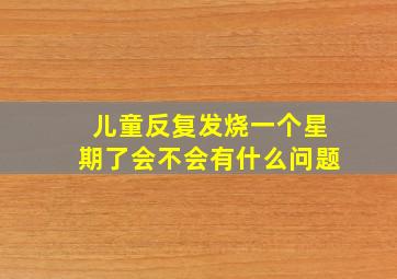 儿童反复发烧一个星期了会不会有什么问题