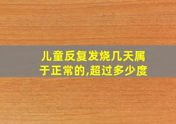 儿童反复发烧几天属于正常的,超过多少度