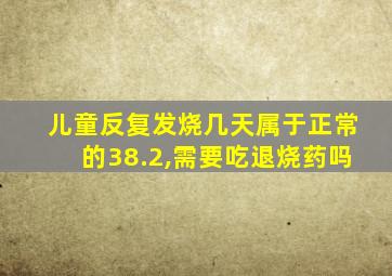 儿童反复发烧几天属于正常的38.2,需要吃退烧药吗