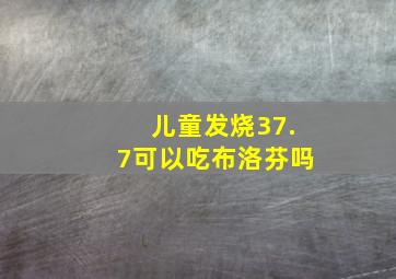 儿童发烧37.7可以吃布洛芬吗