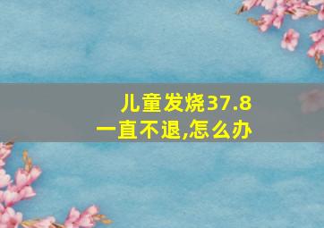 儿童发烧37.8一直不退,怎么办