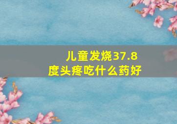 儿童发烧37.8度头疼吃什么药好