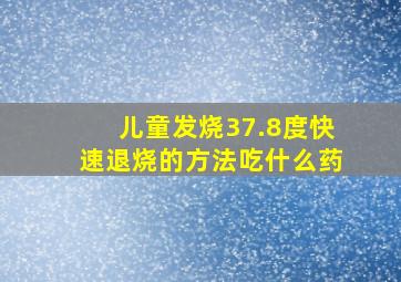 儿童发烧37.8度快速退烧的方法吃什么药