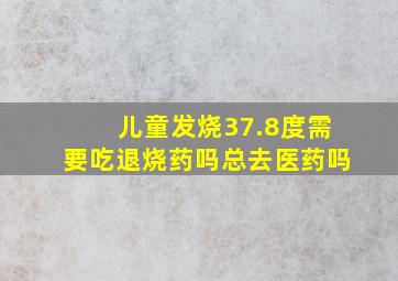 儿童发烧37.8度需要吃退烧药吗总去医药吗