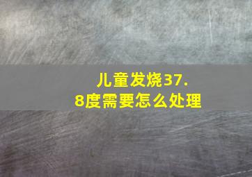 儿童发烧37.8度需要怎么处理