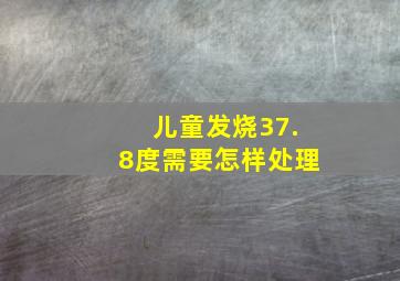 儿童发烧37.8度需要怎样处理