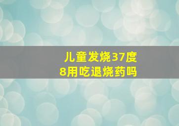 儿童发烧37度8用吃退烧药吗