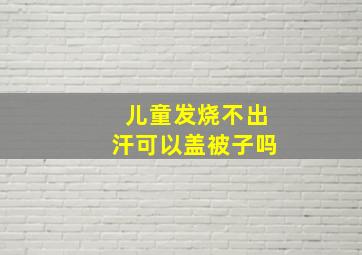 儿童发烧不出汗可以盖被子吗