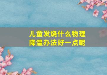 儿童发烧什么物理降温办法好一点呢