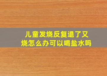 儿童发烧反复退了又烧怎么办可以喝盐水吗